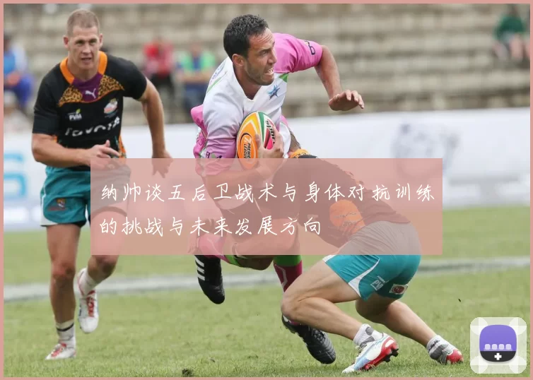 纳帅谈五后卫战术与身体对抗训练的挑战与未来发展方向