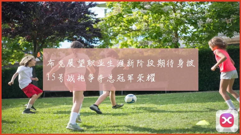 布克展望职业生涯新阶段期待身披15号战袍争夺总冠军荣耀