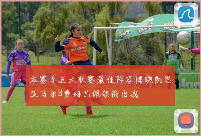 本赛季五大联赛最佳阵容揭晓凯恩亚马尔B费姆巴佩领衔出战