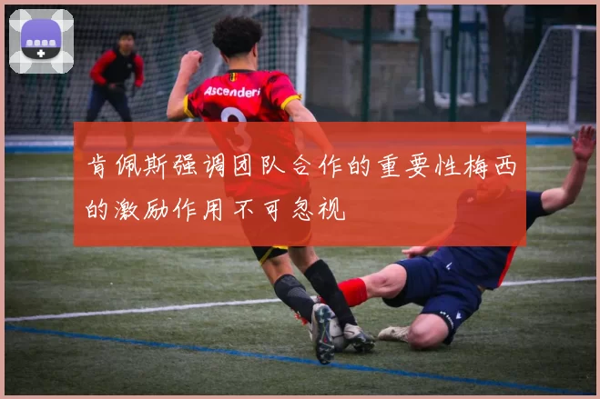 肯佩斯强调团队合作的重要性梅西的激励作用不可忽视