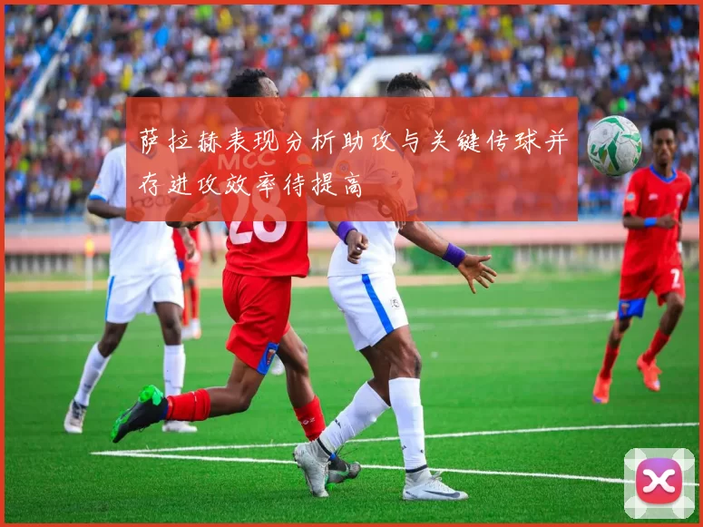 萨拉赫表现分析助攻与关键传球并存进攻效率待提高