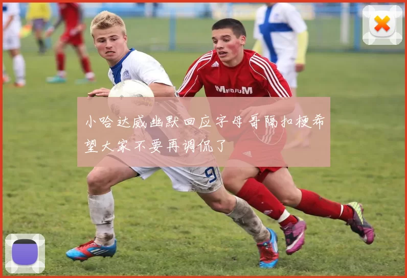 小哈达威幽默回应字母哥隔扣梗希望大家不要再调侃了