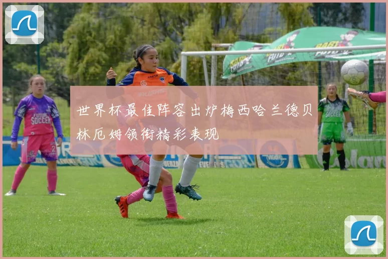 世界杯最佳阵容出炉梅西哈兰德贝林厄姆领衔精彩表现