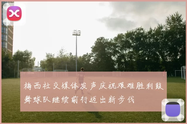 梅西社交媒体发声庆祝艰难胜利鼓舞球队继续前行迈出新步伐