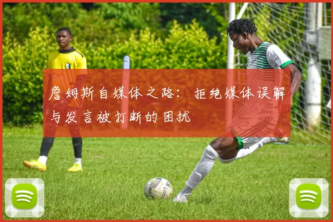 詹姆斯自媒体之路：拒绝媒体误解与发言被打断的困扰