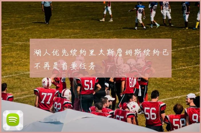 湖人优先续约里夫斯詹姆斯续约已不再是首要任务