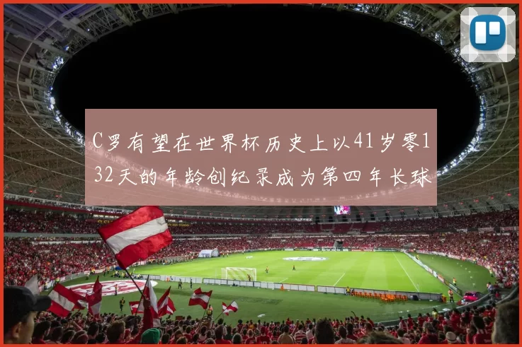 C罗有望在世界杯历史上以41岁零132天的年龄创纪录成为第四年长球员