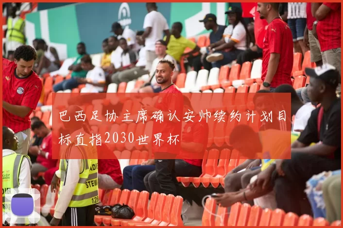 巴西足协主席确认安帅续约计划目标直指2030世界杯