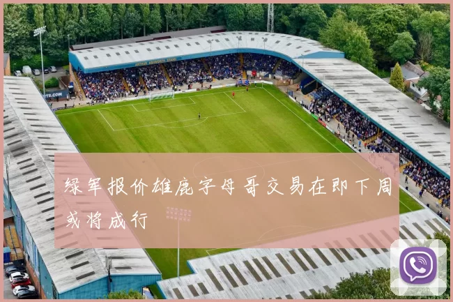 绿军报价雄鹿字母哥交易在即下周或将成行