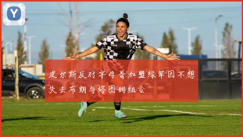 皮尔斯反对字母哥加盟绿军因不想失去布朗与塔图姆组合