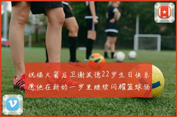 祝福火箭后卫谢泼德22岁生日快乐愿他在新的一岁里继续闪耀篮球场