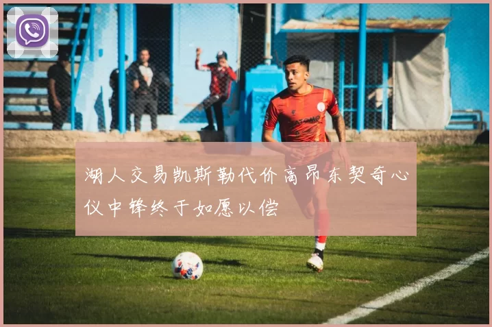 湖人交易凯斯勒代价高昂东契奇心仪中锋终于如愿以偿