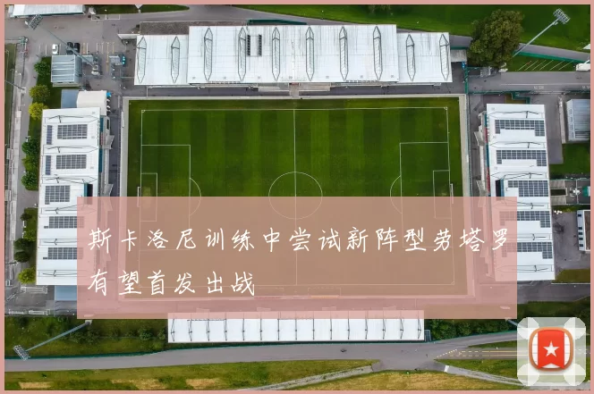 斯卡洛尼训练中尝试新阵型劳塔罗有望首发出战