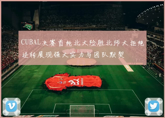 CUBAL决赛首轮北大险胜北师大拒绝逆转展现强大实力与团队默契