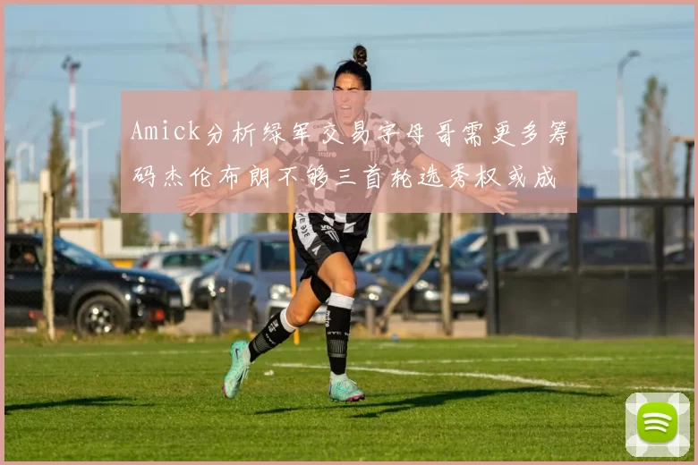 Amick分析绿军交易字母哥需更多筹码杰伦布朗不够三首轮选秀权或成关键