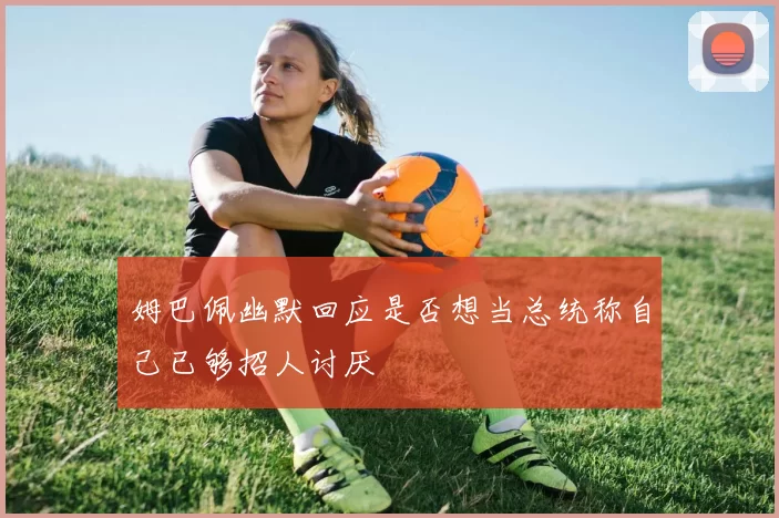 姆巴佩幽默回应是否想当总统称自己已够招人讨厌
