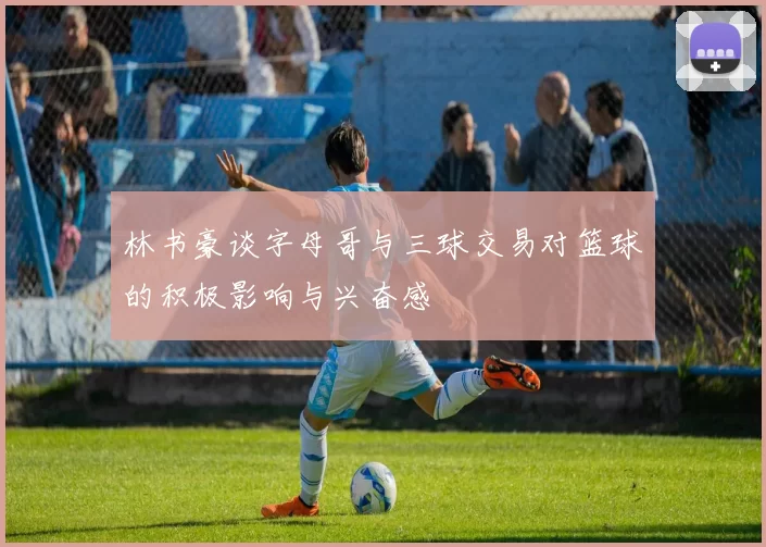 林书豪谈字母哥与三球交易对篮球的积极影响与兴奋感