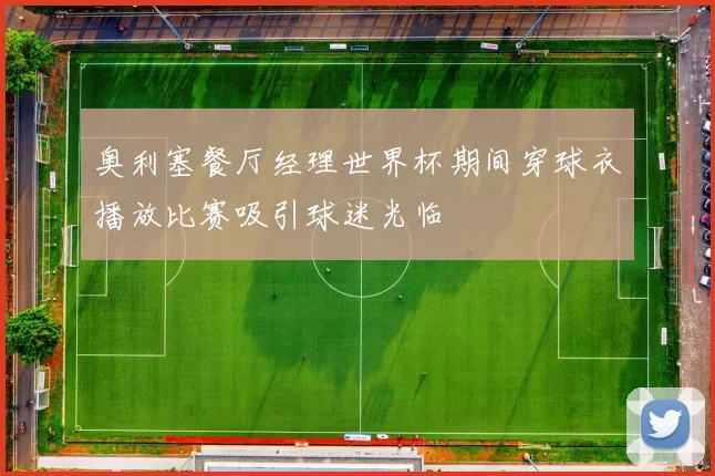 奥利塞餐厅经理世界杯期间穿球衣播放比赛吸引球迷光临