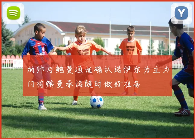 纳帅与鲍曼通话确认诺伊尔为主力门将鲍曼承诺随时做好准备