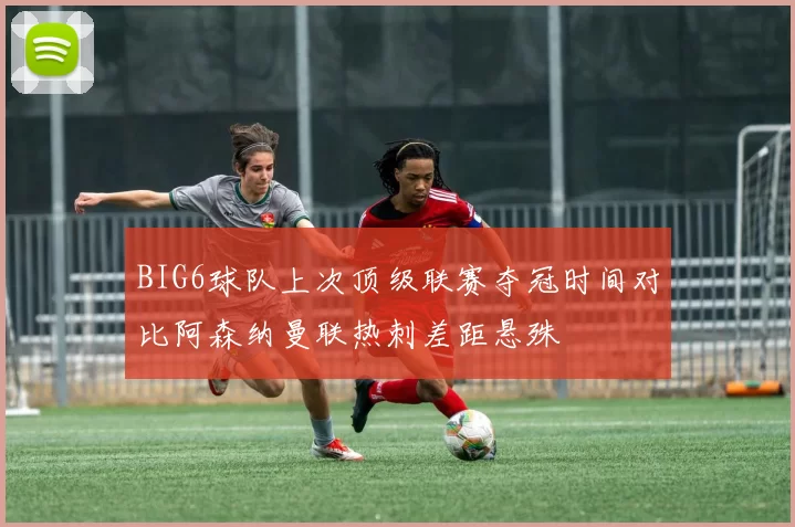 BIG6球队上次顶级联赛夺冠时间对比阿森纳曼联热刺差距悬殊