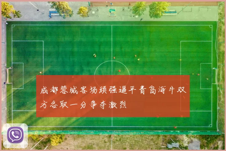 成都蓉城客场顽强逼平青岛海牛双方各取一分争夺激烈