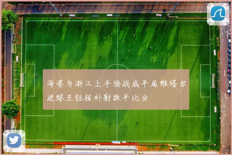 海港与浙江上半场战成平局维塔尔进球王钰栋补射扳平比分
