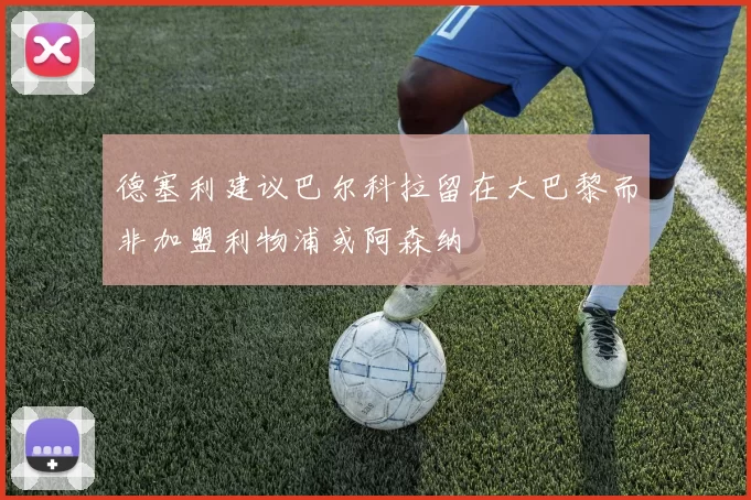 德塞利建议巴尔科拉留在大巴黎而非加盟利物浦或阿森纳