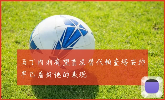 马丁内利有望首发替代帕奎塔安帅早已看好他的表现