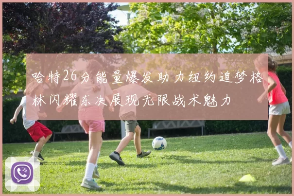 哈特26分能量爆发助力纽约追梦格林闪耀东决展现无限战术魅力