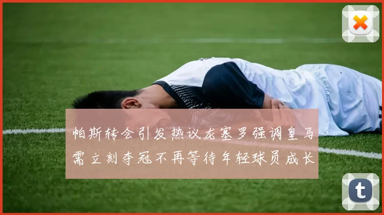 帕斯转会引发热议龙塞罗强调皇马需立刻夺冠不再等待年轻球员成长