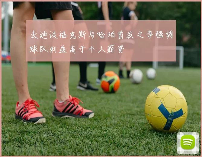 麦迪谈福克斯与哈珀首发之争强调球队利益高于个人薪资