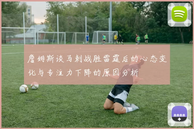詹姆斯谈马刺战胜雷霆后的心态变化与专注力下降的原因分析