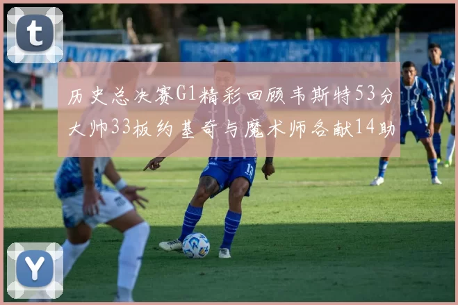 历史总决赛G1精彩回顾韦斯特53分大帅33板约基奇与魔术师各献14助攻
