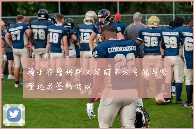 骑士在詹姆斯决定前不太可能与哈登达成签约协议