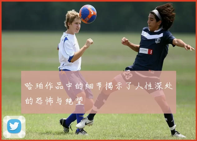 哈珀作品中的细节揭示了人性深处的恐怖与绝望